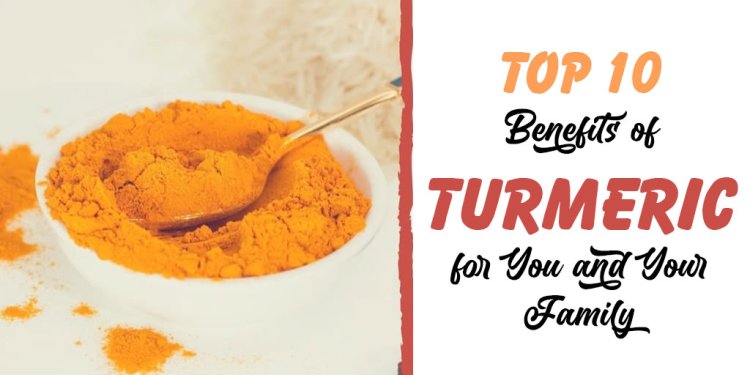 Top 10 Benefits of Turmeric for You and Your Family