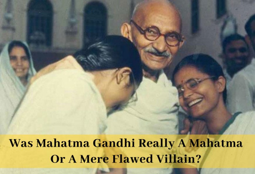 Was Mahatma Gandhi Really A Mahatma Or A Mere Flawed Villain?