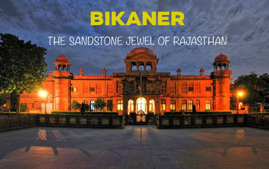 BIKANER- THE SANDSTONE JEWEL OF RAJASTHAN