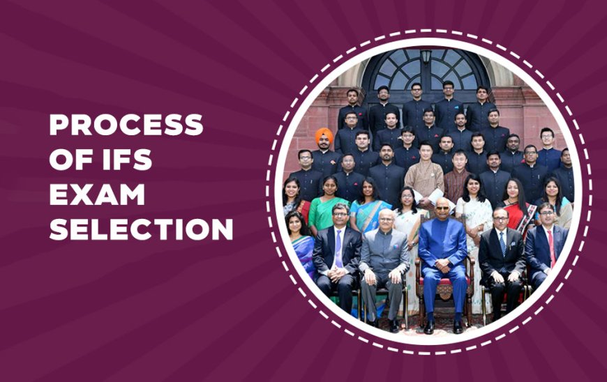 PROCESS OF IFS (Indian Foreign Services) EXAM SELECTION