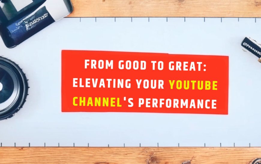 From Good to Great: Elevating Your YouTube Channel's Performance