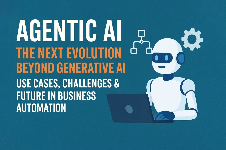 Agentic AI: The Next Evolution Beyond Generative AI - Use Cases, Challenges & Future in Business Automation